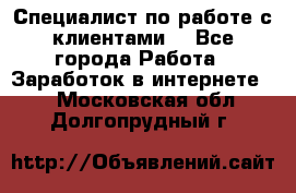 Специалист по работе с клиентами  - Все города Работа » Заработок в интернете   . Московская обл.,Долгопрудный г.